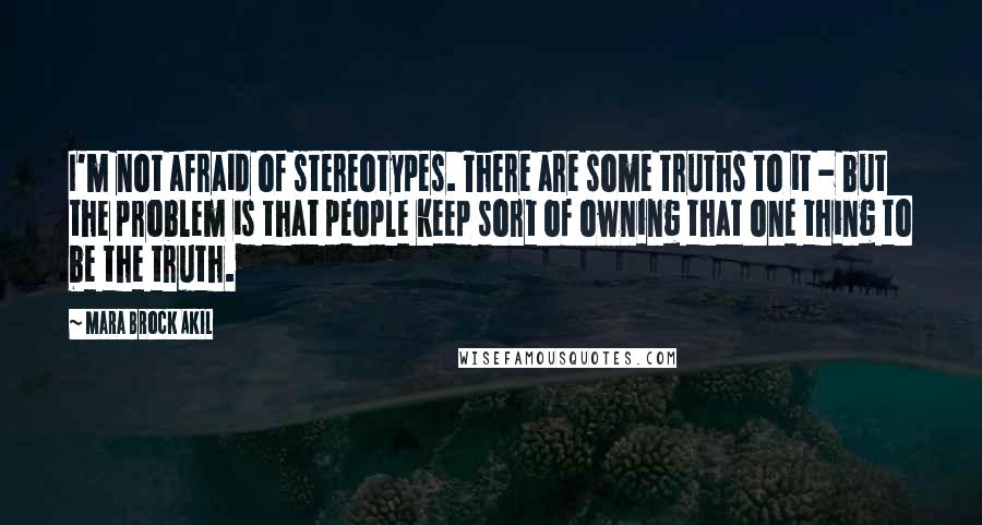 Mara Brock Akil Quotes: I'm not afraid of stereotypes. There are some truths to it - but the problem is that people keep sort of owning that one thing to be the truth.