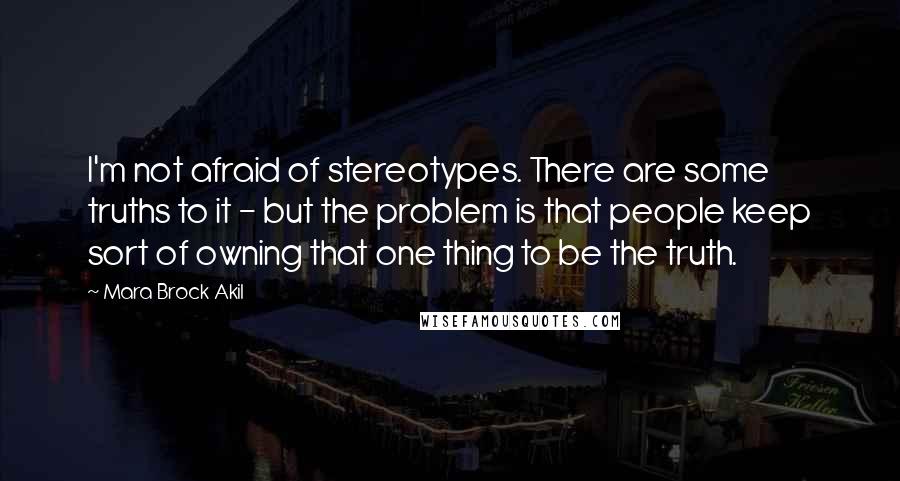 Mara Brock Akil Quotes: I'm not afraid of stereotypes. There are some truths to it - but the problem is that people keep sort of owning that one thing to be the truth.