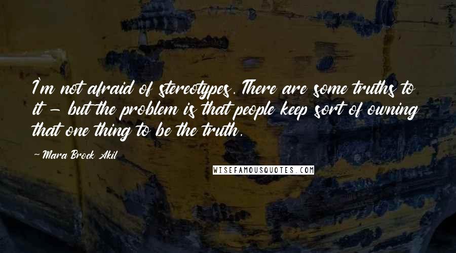 Mara Brock Akil Quotes: I'm not afraid of stereotypes. There are some truths to it - but the problem is that people keep sort of owning that one thing to be the truth.