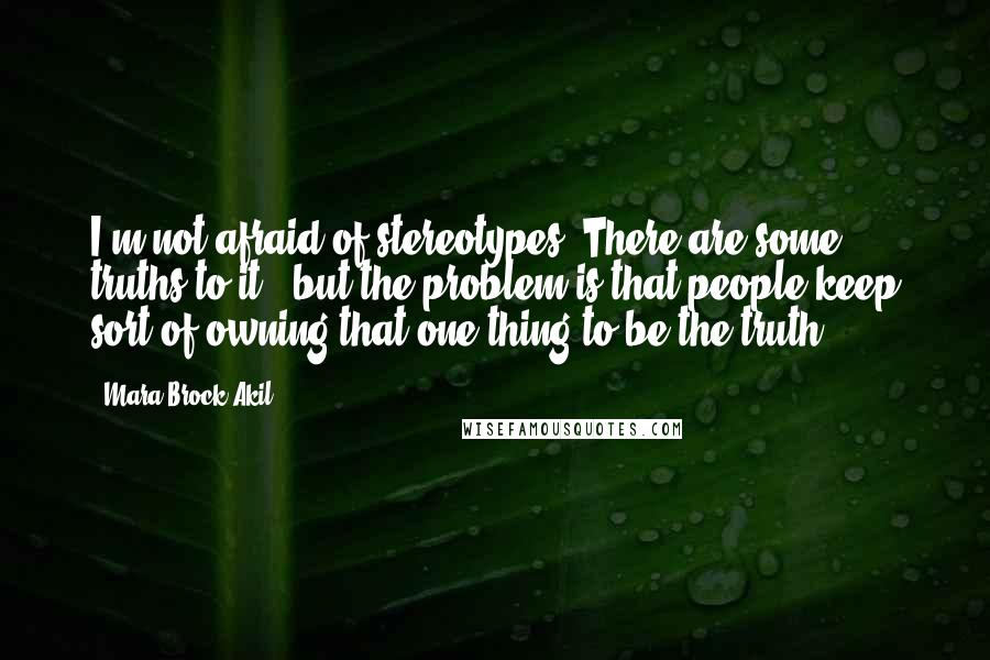 Mara Brock Akil Quotes: I'm not afraid of stereotypes. There are some truths to it - but the problem is that people keep sort of owning that one thing to be the truth.