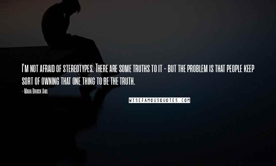 Mara Brock Akil Quotes: I'm not afraid of stereotypes. There are some truths to it - but the problem is that people keep sort of owning that one thing to be the truth.