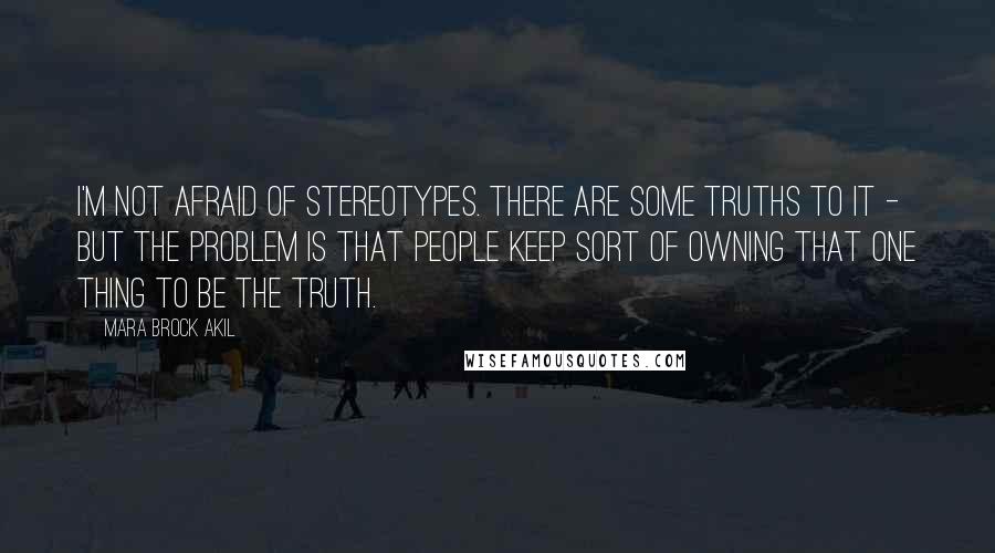 Mara Brock Akil Quotes: I'm not afraid of stereotypes. There are some truths to it - but the problem is that people keep sort of owning that one thing to be the truth.