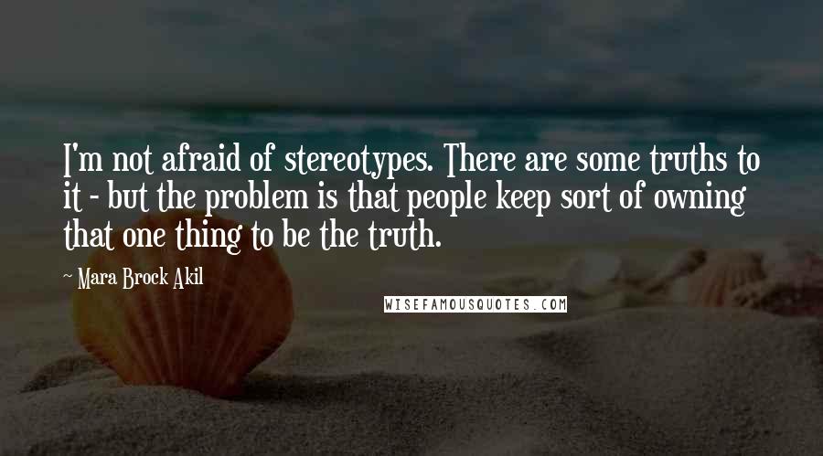 Mara Brock Akil Quotes: I'm not afraid of stereotypes. There are some truths to it - but the problem is that people keep sort of owning that one thing to be the truth.