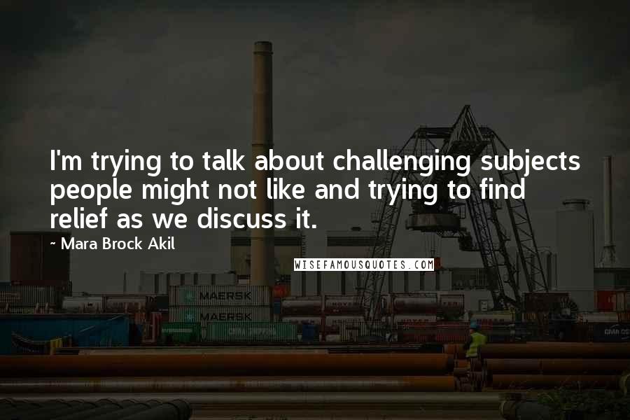 Mara Brock Akil Quotes: I'm trying to talk about challenging subjects people might not like and trying to find relief as we discuss it.