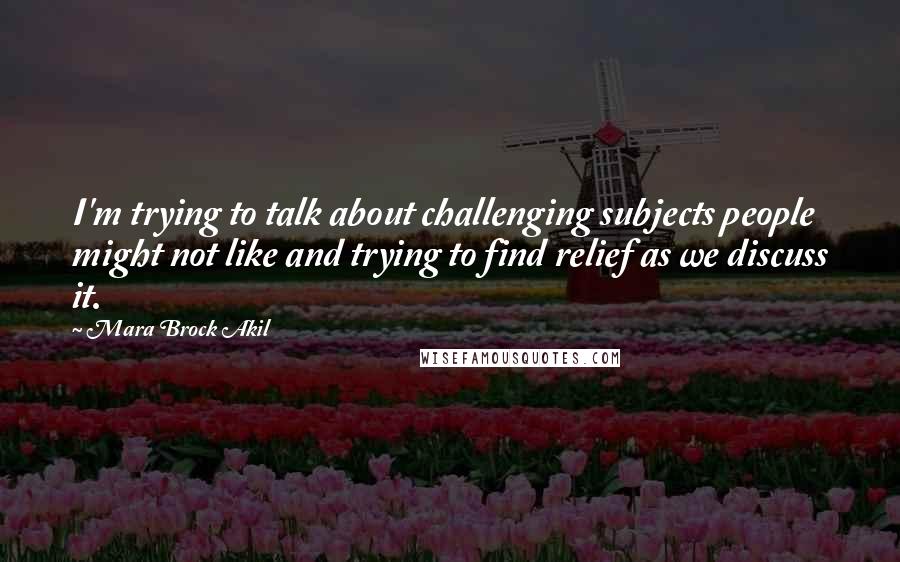 Mara Brock Akil Quotes: I'm trying to talk about challenging subjects people might not like and trying to find relief as we discuss it.