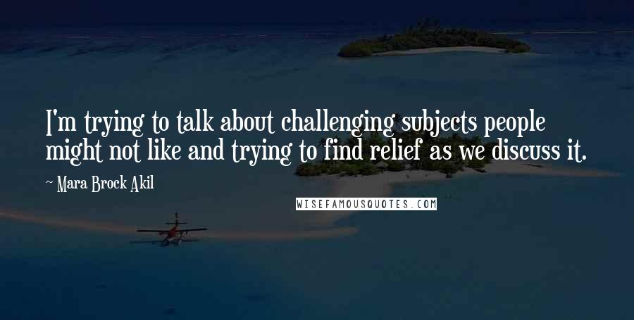 Mara Brock Akil Quotes: I'm trying to talk about challenging subjects people might not like and trying to find relief as we discuss it.