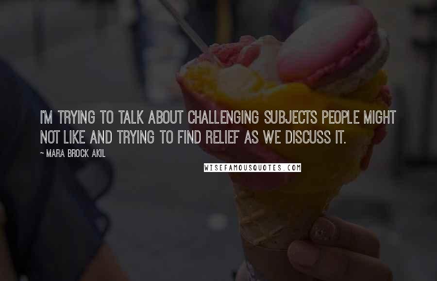 Mara Brock Akil Quotes: I'm trying to talk about challenging subjects people might not like and trying to find relief as we discuss it.