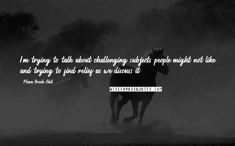 Mara Brock Akil Quotes: I'm trying to talk about challenging subjects people might not like and trying to find relief as we discuss it.