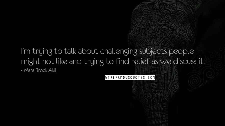 Mara Brock Akil Quotes: I'm trying to talk about challenging subjects people might not like and trying to find relief as we discuss it.