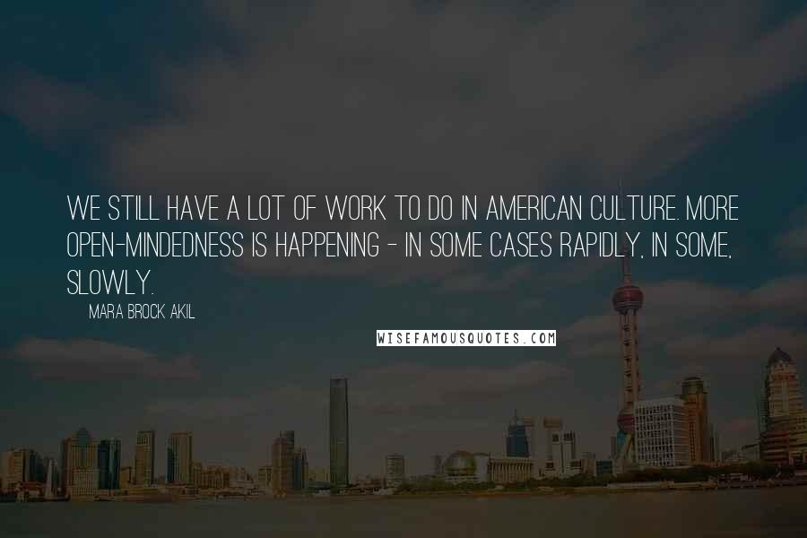 Mara Brock Akil Quotes: We still have a lot of work to do in American culture. More open-mindedness is happening - in some cases rapidly, in some, slowly.