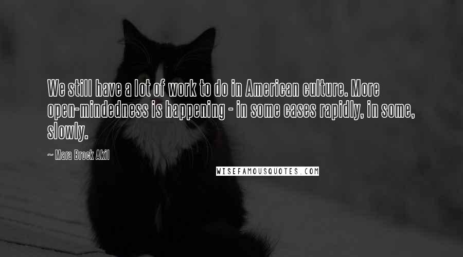 Mara Brock Akil Quotes: We still have a lot of work to do in American culture. More open-mindedness is happening - in some cases rapidly, in some, slowly.