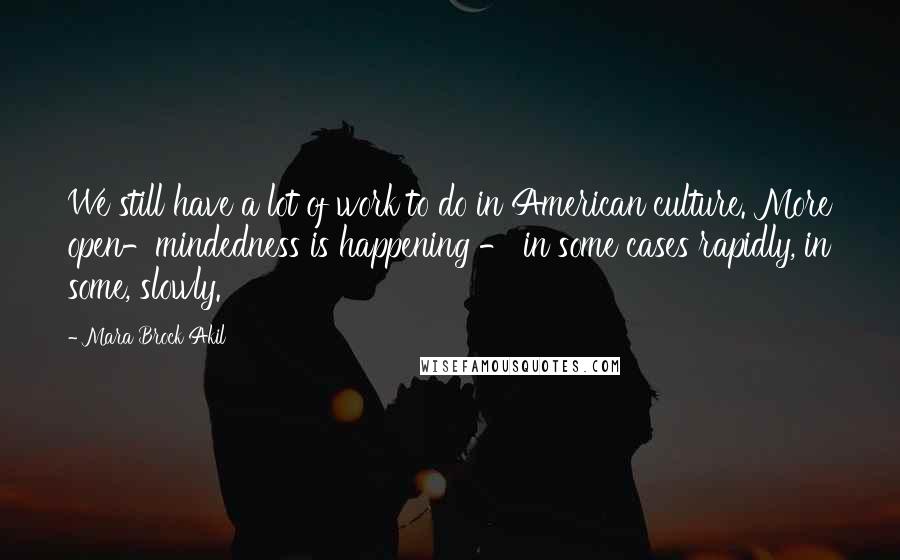 Mara Brock Akil Quotes: We still have a lot of work to do in American culture. More open-mindedness is happening - in some cases rapidly, in some, slowly.