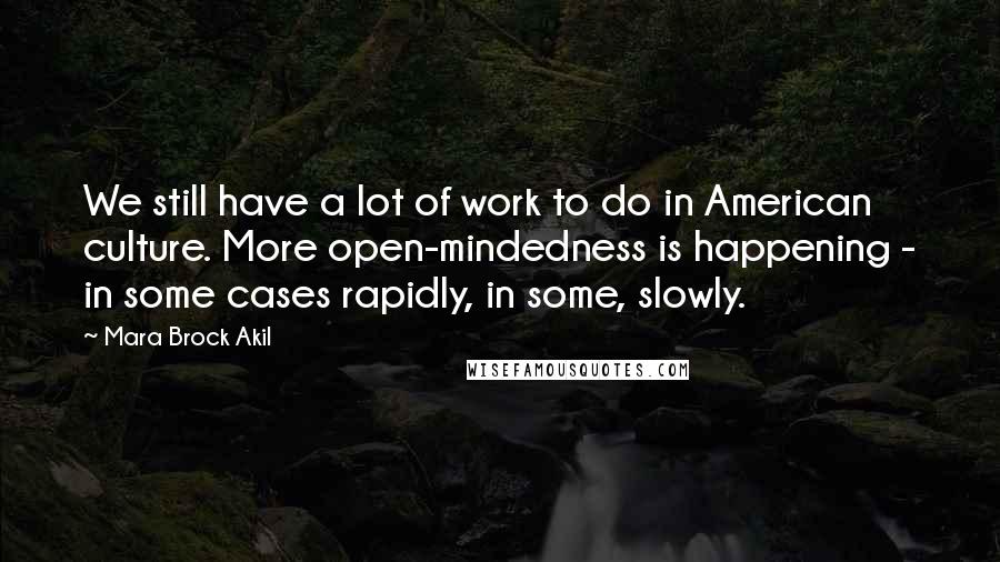 Mara Brock Akil Quotes: We still have a lot of work to do in American culture. More open-mindedness is happening - in some cases rapidly, in some, slowly.