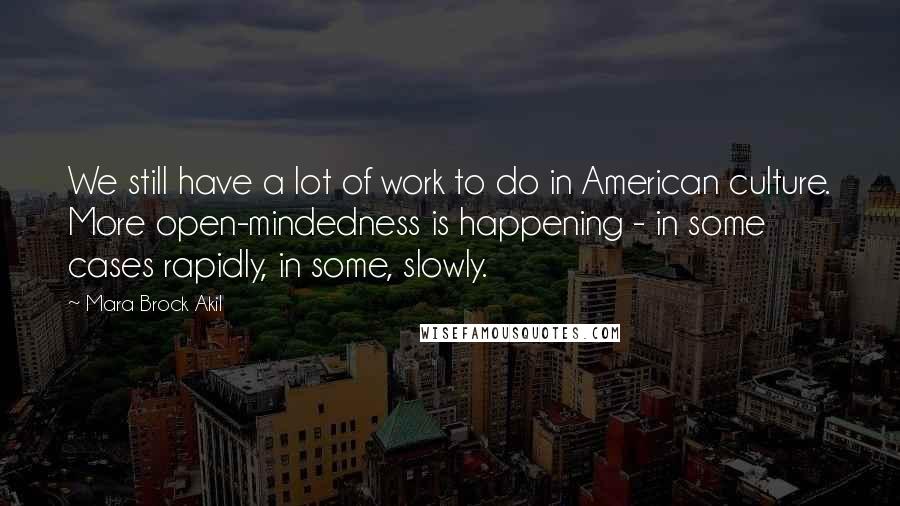 Mara Brock Akil Quotes: We still have a lot of work to do in American culture. More open-mindedness is happening - in some cases rapidly, in some, slowly.