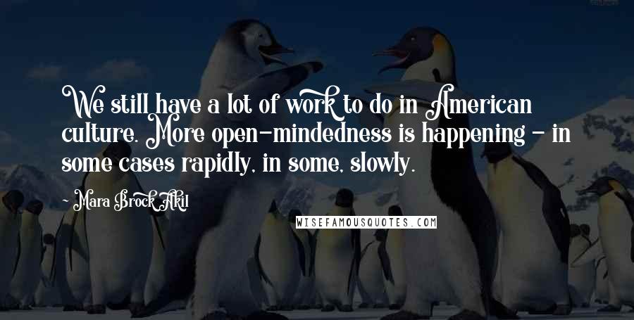 Mara Brock Akil Quotes: We still have a lot of work to do in American culture. More open-mindedness is happening - in some cases rapidly, in some, slowly.