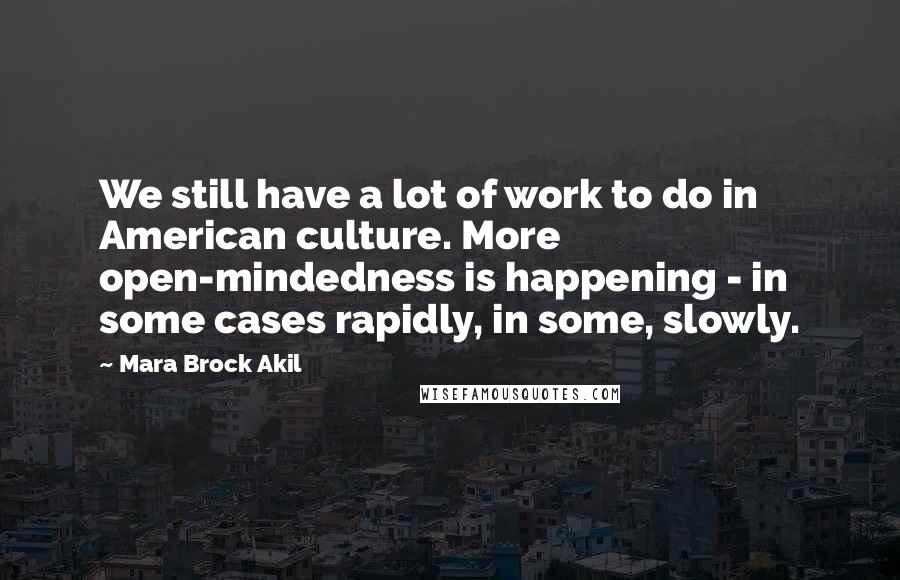 Mara Brock Akil Quotes: We still have a lot of work to do in American culture. More open-mindedness is happening - in some cases rapidly, in some, slowly.