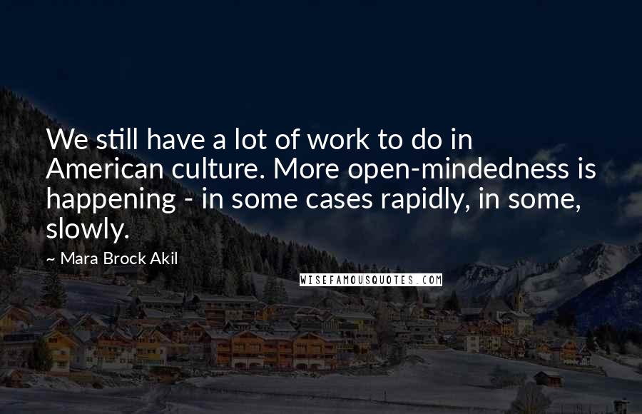 Mara Brock Akil Quotes: We still have a lot of work to do in American culture. More open-mindedness is happening - in some cases rapidly, in some, slowly.