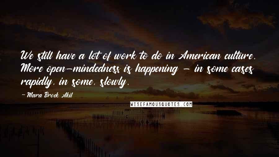 Mara Brock Akil Quotes: We still have a lot of work to do in American culture. More open-mindedness is happening - in some cases rapidly, in some, slowly.