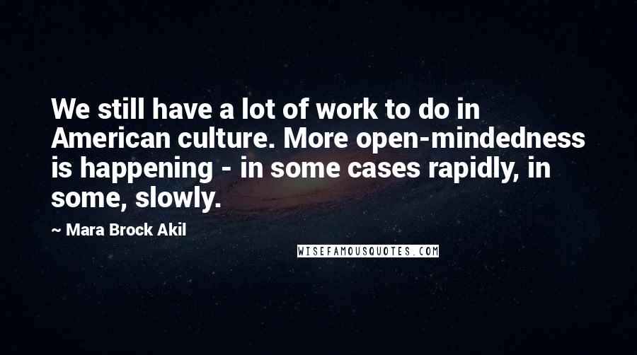 Mara Brock Akil Quotes: We still have a lot of work to do in American culture. More open-mindedness is happening - in some cases rapidly, in some, slowly.