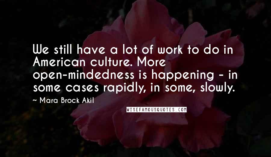 Mara Brock Akil Quotes: We still have a lot of work to do in American culture. More open-mindedness is happening - in some cases rapidly, in some, slowly.