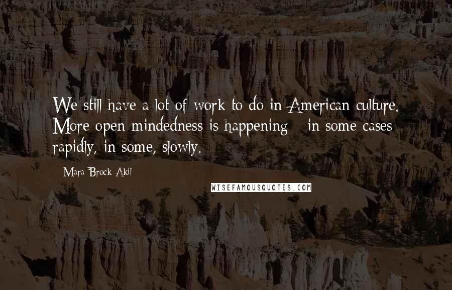 Mara Brock Akil Quotes: We still have a lot of work to do in American culture. More open-mindedness is happening - in some cases rapidly, in some, slowly.