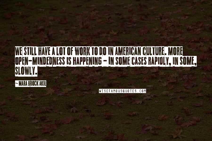 Mara Brock Akil Quotes: We still have a lot of work to do in American culture. More open-mindedness is happening - in some cases rapidly, in some, slowly.