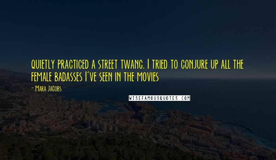 Mara Jacobs Quotes: quietly practiced a street twang. I tried to conjure up all the female badasses I've seen in the movies