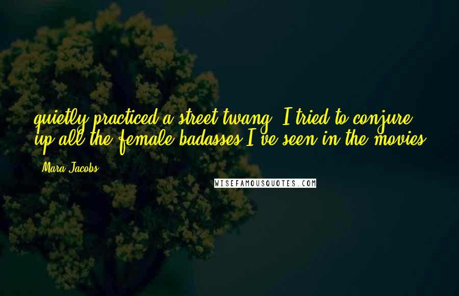 Mara Jacobs Quotes: quietly practiced a street twang. I tried to conjure up all the female badasses I've seen in the movies