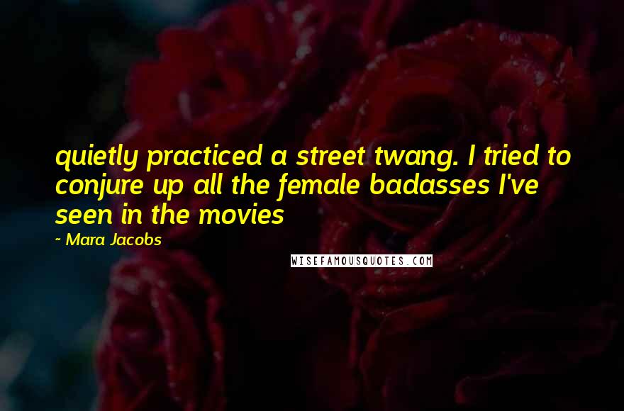 Mara Jacobs Quotes: quietly practiced a street twang. I tried to conjure up all the female badasses I've seen in the movies