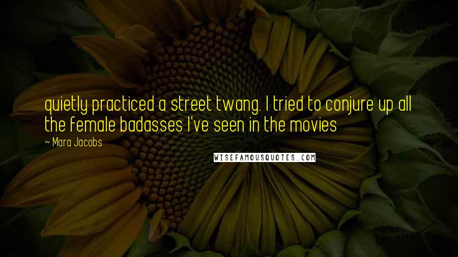 Mara Jacobs Quotes: quietly practiced a street twang. I tried to conjure up all the female badasses I've seen in the movies