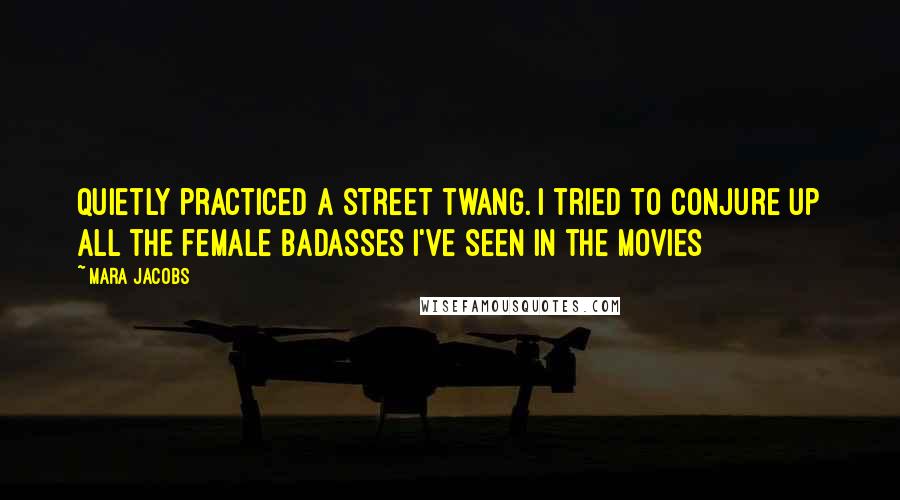 Mara Jacobs Quotes: quietly practiced a street twang. I tried to conjure up all the female badasses I've seen in the movies