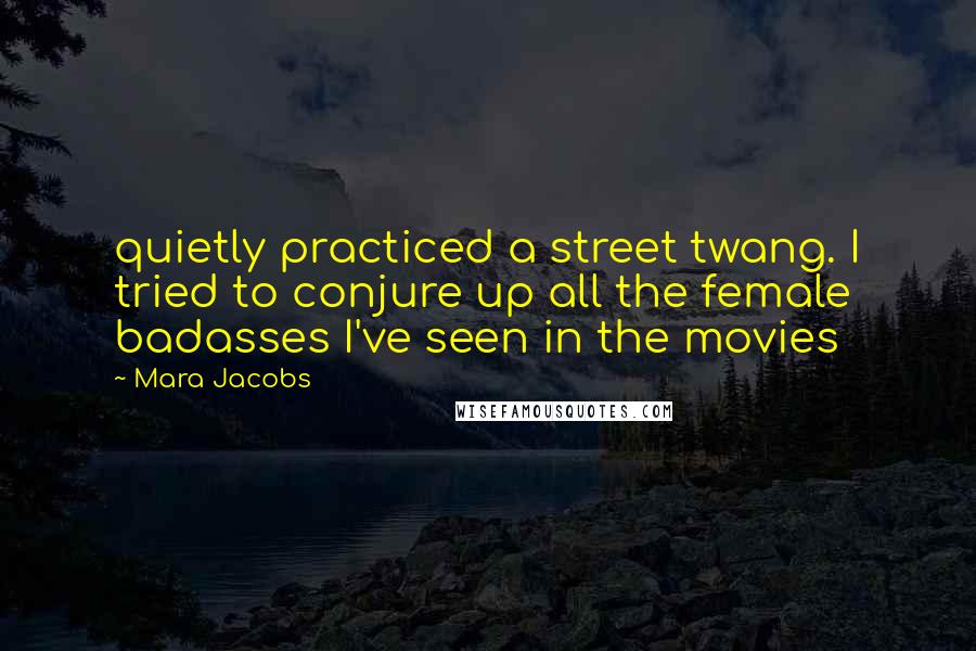 Mara Jacobs Quotes: quietly practiced a street twang. I tried to conjure up all the female badasses I've seen in the movies