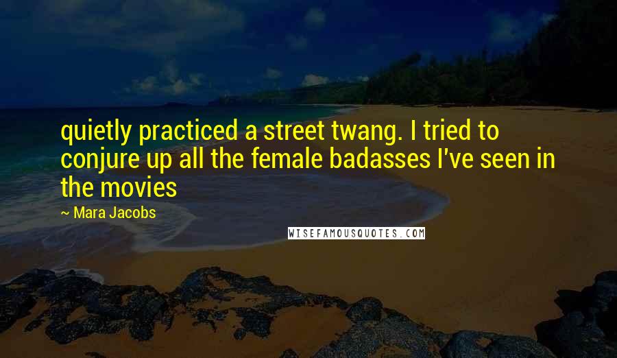 Mara Jacobs Quotes: quietly practiced a street twang. I tried to conjure up all the female badasses I've seen in the movies