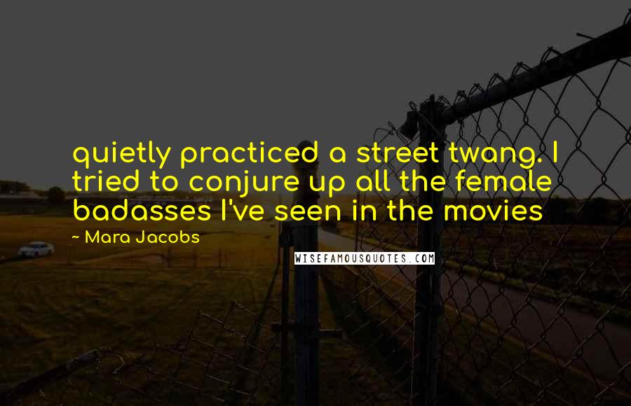 Mara Jacobs Quotes: quietly practiced a street twang. I tried to conjure up all the female badasses I've seen in the movies