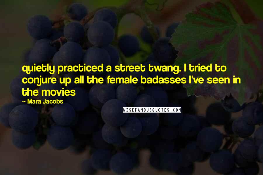 Mara Jacobs Quotes: quietly practiced a street twang. I tried to conjure up all the female badasses I've seen in the movies