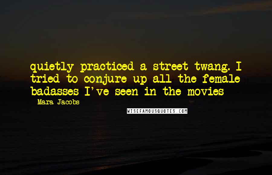 Mara Jacobs Quotes: quietly practiced a street twang. I tried to conjure up all the female badasses I've seen in the movies