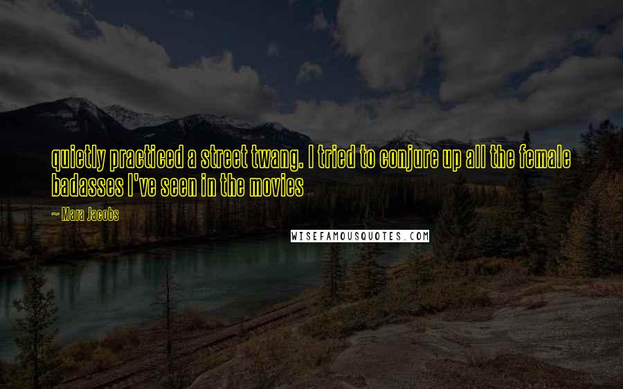 Mara Jacobs Quotes: quietly practiced a street twang. I tried to conjure up all the female badasses I've seen in the movies