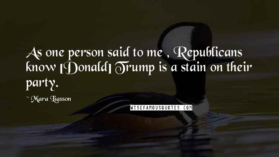 Mara Liasson Quotes: As one person said to me , Republicans know [Donald] Trump is a stain on their party.