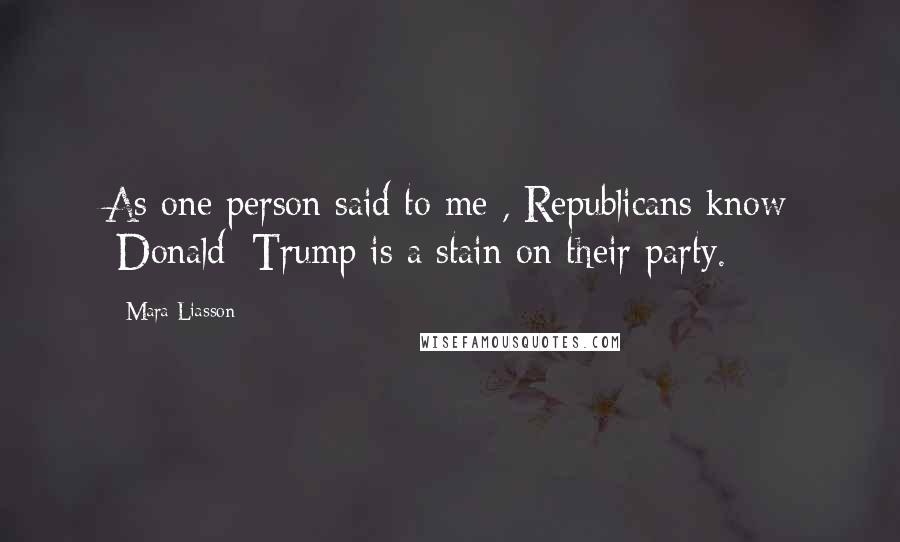 Mara Liasson Quotes: As one person said to me , Republicans know [Donald] Trump is a stain on their party.