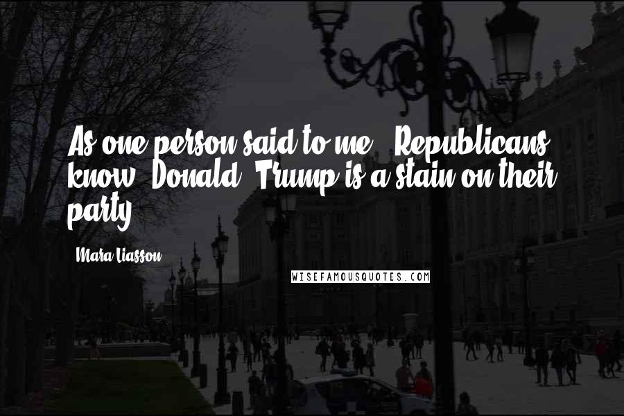 Mara Liasson Quotes: As one person said to me , Republicans know [Donald] Trump is a stain on their party.