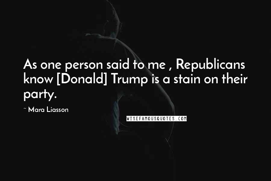 Mara Liasson Quotes: As one person said to me , Republicans know [Donald] Trump is a stain on their party.