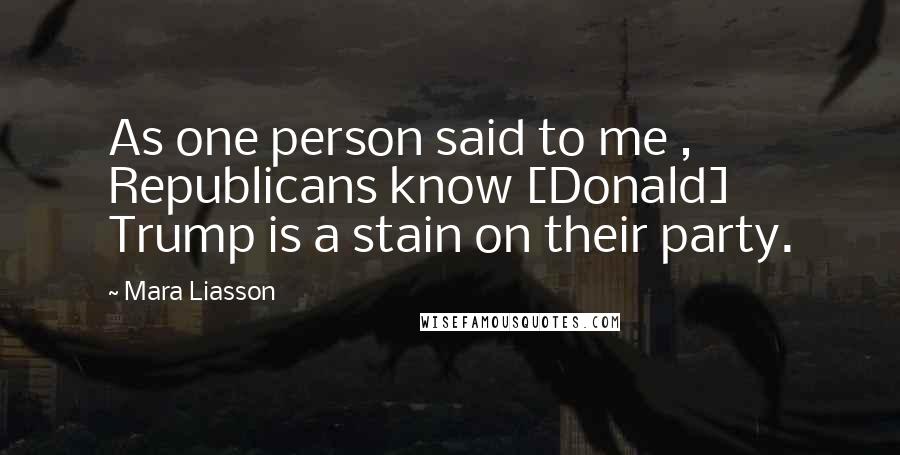 Mara Liasson Quotes: As one person said to me , Republicans know [Donald] Trump is a stain on their party.