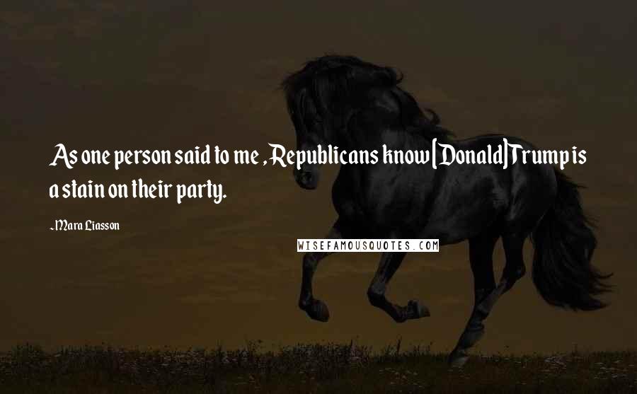 Mara Liasson Quotes: As one person said to me , Republicans know [Donald] Trump is a stain on their party.