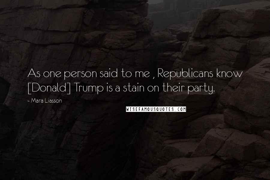 Mara Liasson Quotes: As one person said to me , Republicans know [Donald] Trump is a stain on their party.