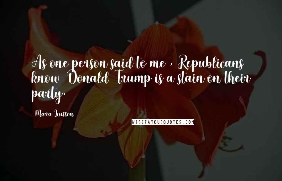 Mara Liasson Quotes: As one person said to me , Republicans know [Donald] Trump is a stain on their party.