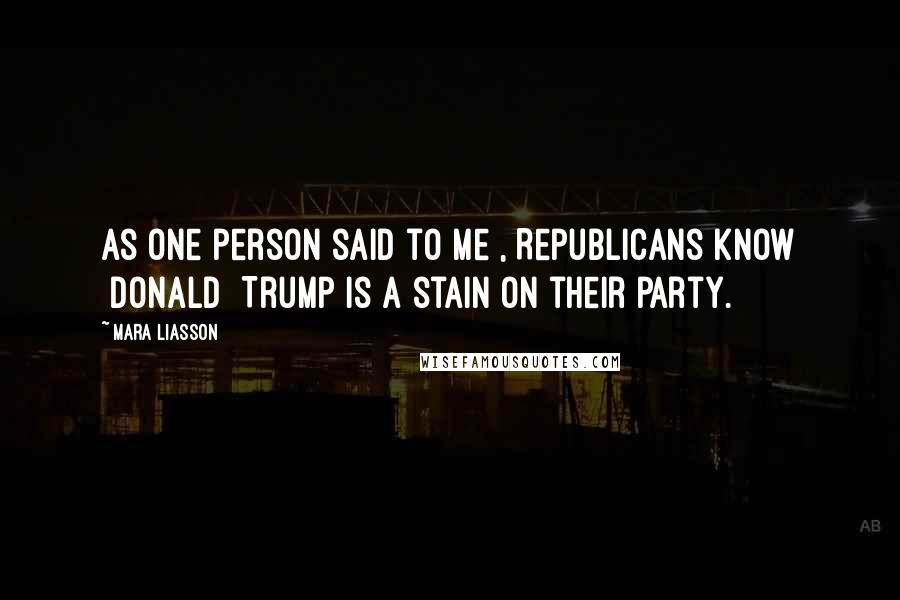 Mara Liasson Quotes: As one person said to me , Republicans know [Donald] Trump is a stain on their party.