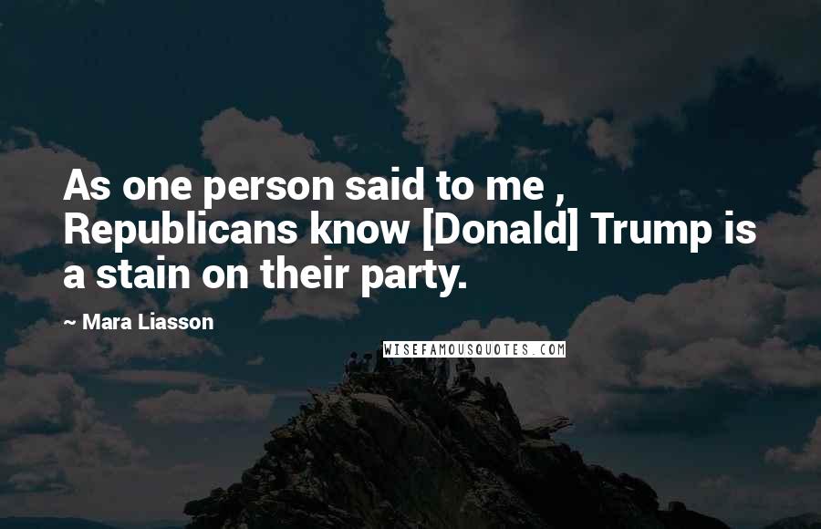 Mara Liasson Quotes: As one person said to me , Republicans know [Donald] Trump is a stain on their party.