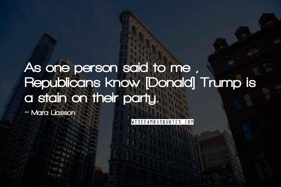 Mara Liasson Quotes: As one person said to me , Republicans know [Donald] Trump is a stain on their party.