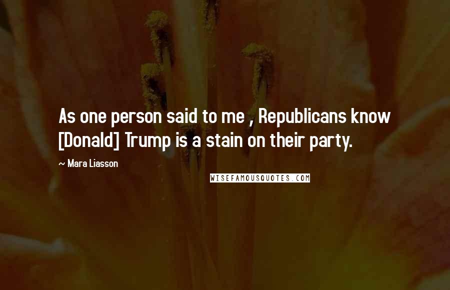 Mara Liasson Quotes: As one person said to me , Republicans know [Donald] Trump is a stain on their party.