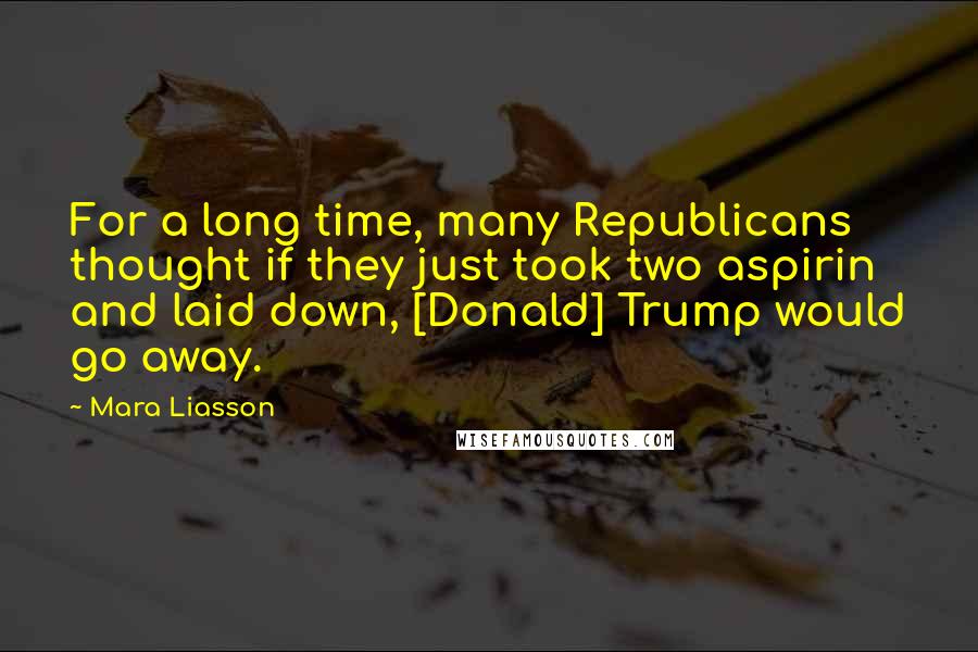 Mara Liasson Quotes: For a long time, many Republicans thought if they just took two aspirin and laid down, [Donald] Trump would go away.